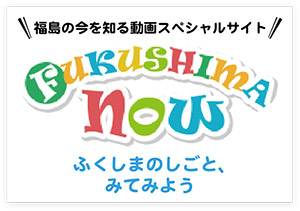 FUKUSHIMA NOW ふくしまのしごと、みてみよう（福島県企業紹介動画）